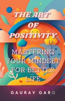 The Art of Positivity: Mastering Your Mindset for a Better Life - Gaurav Garg - cover