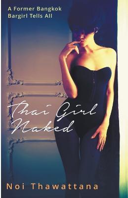 Thai Girl Naked: A Former Bangkok Bargirl Tells All - Noi Thawattana - cover