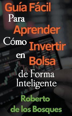 Guia Facil Para Aprender Como Invertir en Bolsa de Forma Inteligente - Roberto de Los Bosques - cover