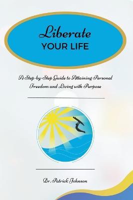 Liberate Your Life: A Step-by-Step Guide to Attaining Personal Freedom and Living with Purpose - Patrick Johnson - cover