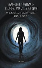 Near-Death Experiences, Religion, and Life After Death The Biological and Spiritual Implications of Afterlife Experience