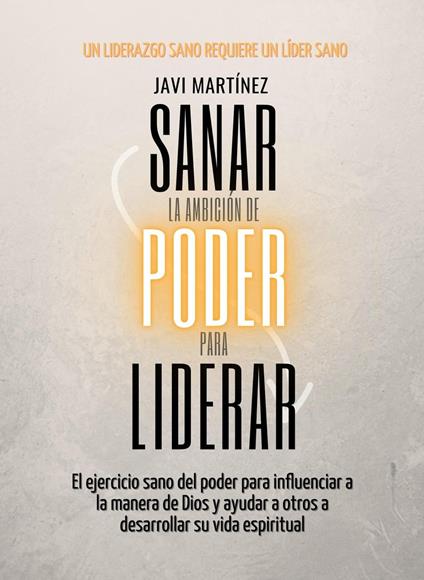 Sanar La Ambición De Poder Para Liderar: El Ejercicio Sano Del Poder Para Influenciar A La Manera De Dios Y Ayudar A Otros A Desarrollar Su Vida Espiritual [Un Liderazgo Sano Requiere Un Líder Sano]