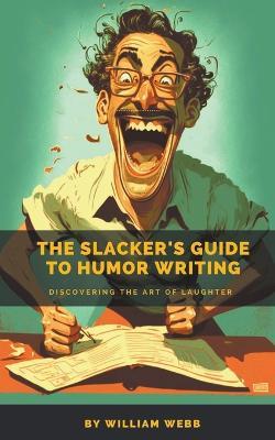 The Slacker's Guide to Humor Writing: Discovering the Art of Laughter - William Webb - cover