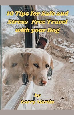 10 Tips for Safe and Stress Free Travel with your Dog - Garry Martin - cover