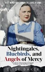 Nightingales, Bluebirds and Angels of Mercy: True Stories of the Courage and Heroism of Nurses on the Front Line in WWII