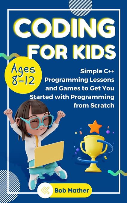 Coding for Kids Ages 8-12: Simple C++ Programming Lessons and Games to Get You Started With Programming from Scratch