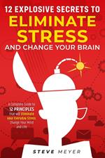 12 Explosive Secrets To Eliminate Stress And Change Your Brain: A Complete Guide To 12 Principles That Will Eliminate Your Everyday Stress, Change Your Mind And Life