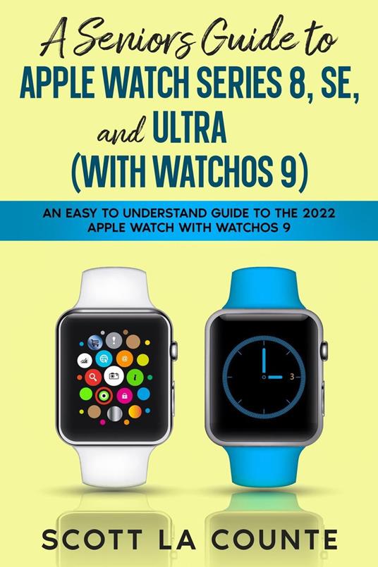 A Seniors Guide to Apple Watch Series 8, SE, and Ultra (with watchOS 9): An  Easy to Understand Guide to the 2022 Apple Watch with watchOS 9 - La,  Counte Scott -