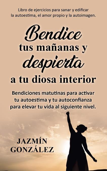 Bendice tus mañanas y despierta a tu diosa interior: Bendiciones matutinas para activar tu autoestima y tu autoconfianza para elevar tu vida al siguiente nivel.