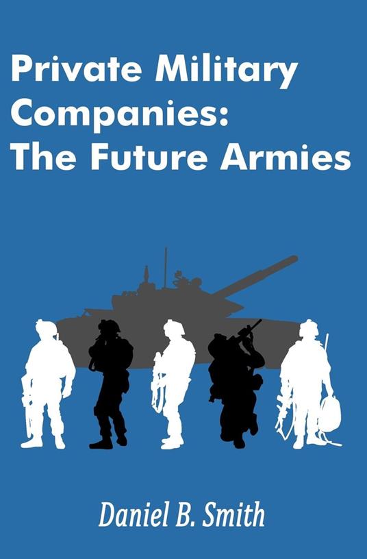 Private Military Companies: The Future Armies - Daniel B. Smith - ebook