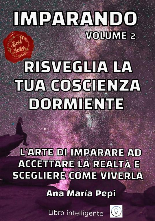 Imparando Volume 2: Risveglia la tua Coscienza Dormiente. L'Arte di Imparare ad Accettare la Realtà E Scegliere Come Viverla - Ana María Pepi - ebook