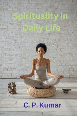 Spirituality in Daily Life - C P Kumar - cover