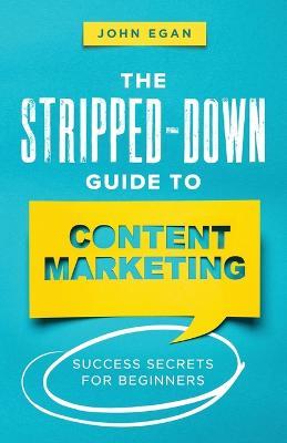 The Stripped-Down Guide to Content Marketing: Success Secrets for Beginners - John Egan - cover
