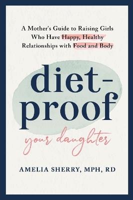 Diet-Proof Your Daughter: A Mother's Guide to Raising Girls Who Have Happy, Healthy Relationships with Food and Body - Amelia Sherry - cover