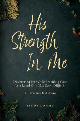 His Strength In Me: Discovering Joy While Providing Care for a Loved One May Seem Difficult But You Are Not Alone - Lyndy Downs - cover