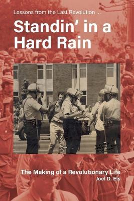Standin' in a Hard Rain, The Making of a Revolutionary Life: Lessons from the Last Revolution ... - Joel D Eis - cover
