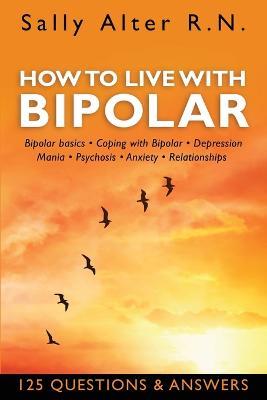 How to Live with Bipolar: Bipolar Basics - Coping with Bipolar - Depression - Mania - Psychosis - Anxiety - Relationships - Sally Alter - cover