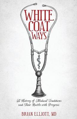 White Coat Ways: A History of Medical Traditions and Their Battle with Progress - Brian Elliott - cover