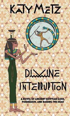 Divine Interruption: A Novel of Ancient Egyptian Gods, Possession, and Raising the Dead - Katy Metz - cover