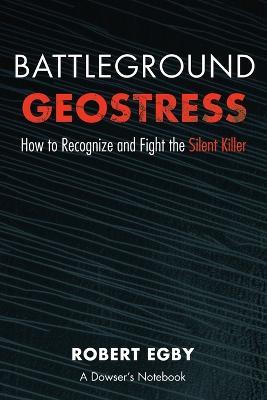 Battleground Geostress: How to Recognize and Fight the Silent Killer - Robert D Egby - cover