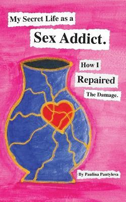 My Secret Life as a Sex Addict: How I Repaired The Damage - Paulina Pantyleva - cover