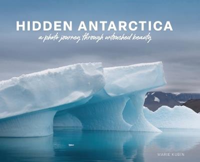 Hidden Antarctica: A Photo Journey Through Untouched Beauty - Marie Kubin - cover