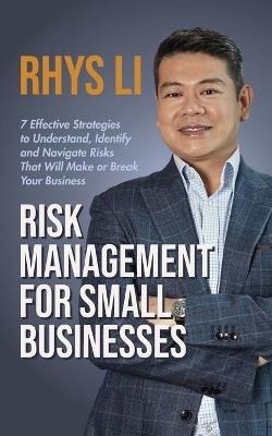 Risk Management for Small Businesses: 7 Effective Strategies to Understand, Identify and Navigate Risks That Will Make or Break Your Business - Rhys Li - cover