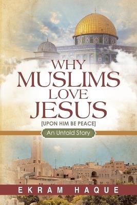 Why Muslims Love Jesus: An Untold Story - Ekram Haque - cover