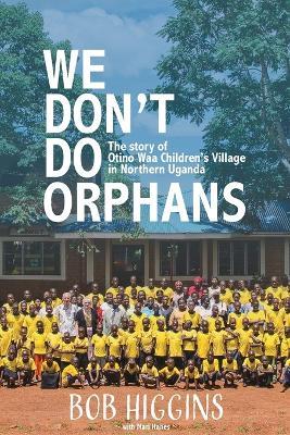 We Don't Do Orphans: The Story of Otino Waa Children's Village in Northern Uganda - Robert Higgins - cover