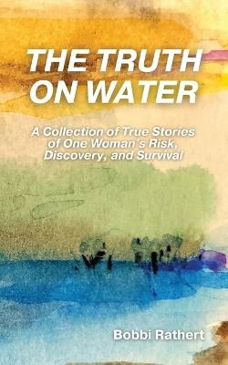 The Truth on Water: A Collection of True Stories of One Woman's Risk, Discovery, and Survival - Bobbi Rathert - cover