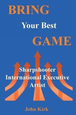 Bring Your Best Game: Sharpshooter to International Businessman to Artist - John Kirk - cover