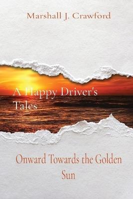 A Happy Driver's Tales: Onward Towards the Golden Sun - Marshall J Crawford - cover