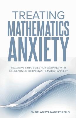 Treating Mathematics Anxiety: Inclusive Strategies for Working With Students Exhibiting Mathematics Anxiety - Aditya Nagrath - cover