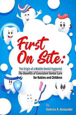 First On Site: The Benefits of Consistent Dental Care for Babies and Children - Deanna R Alexander - cover