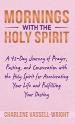 Mornings with the Holy Spirit: A 42-Day Journey of Prayer, Fasting, and Consecration with the Holy Spirit for Accelerating Your Life and Fulfilling Your Destiny