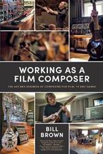 Working as a Film Composer: The Art and Business of Composing for Film, TV and Games