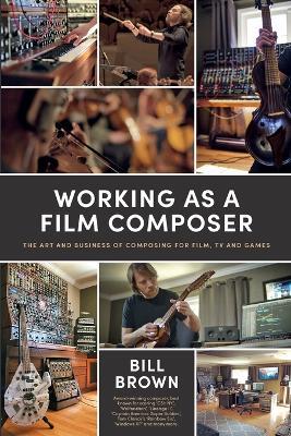 Working as a Film Composer: The Art and Business of Composing for Film, TV and Games - Bill Brown - cover