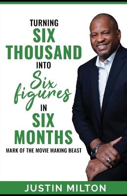 Turning Six Thousand into Six Figures in Six Months: Mark of the Movie-Making Beast! - Justin Milton - cover