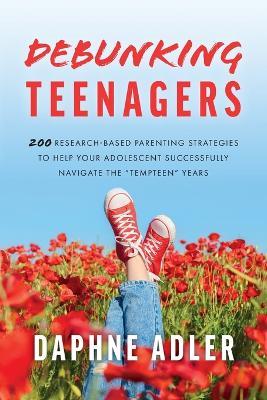 Debunking Teenagers: 200 research-based parenting strategies to help your adolescent successfully navigate the "tempteen" years - Daphne Adler - cover