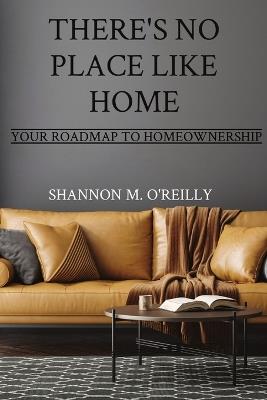 There's No Place Like Home: Your Roadmap to Homeownership - Shannon M O'Reilly - cover