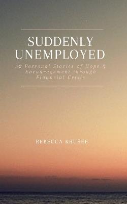 Suddenly Unemployed: 52 Personal Stories of Hope & Encouragement Through Financial Crisis - Rebecca Krusee - cover