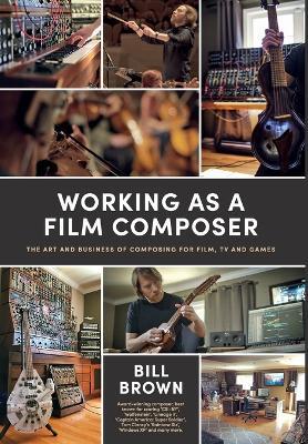 Working as a Film Composer: The Art and Business of Composing for Film, TV and Games - Bill Brown - cover