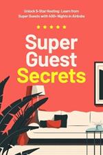 Super Guest Secrets: Unlock 5-Star Hosting: Learn from Super Guests with 400+ Nights in Airbnbs