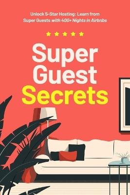 Super Guest Secrets: Unlock 5-Star Hosting: Learn from Super Guests with 400+ Nights in Airbnbs - Super Guest - cover