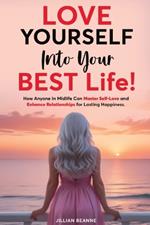 Love Yourself Into Your BEST Life: How Anyone In Midlife Can Master Self-Love and Enhance Relationships For Lasting Happiness