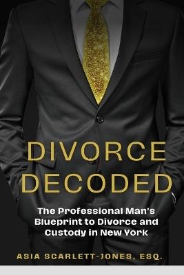 Divorce Decoded: The Professional Man's Guide to Divorce and Custody in New York - Asia Scarlett-Jones - cover