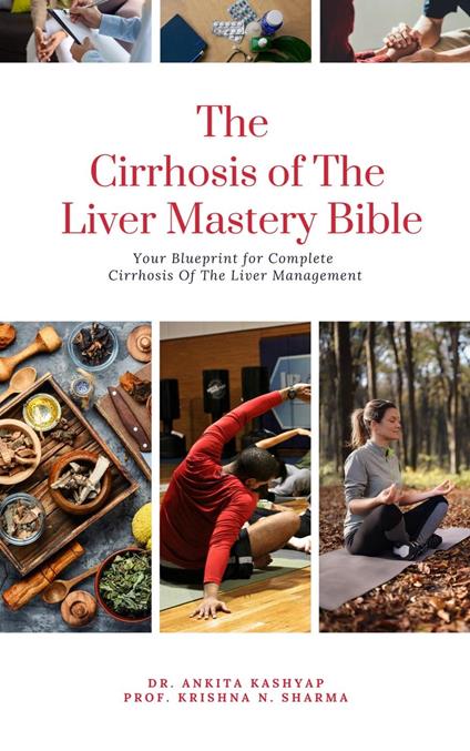 The Cirrhosis Of The Liver Mastery Bible: Your Blueprint for Complete Cirrhosis Of The Liver Management