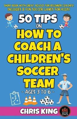 50 Tips On How To Coach A Children's Soccer Team - Chris King - cover
