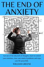 The End of Anxiety Get out of the Labyrinth of Thoughts, Learn to Control your Emotions, Clear your Mind of Problems and Enjoy your Life Peacefully.