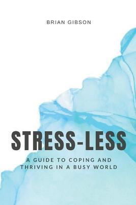 Stress-Less A Guide to Coping and Thriving in a Busy World - Brian Gibson - cover